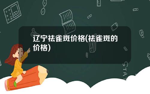 辽宁祛雀斑价格(祛雀斑的价格)