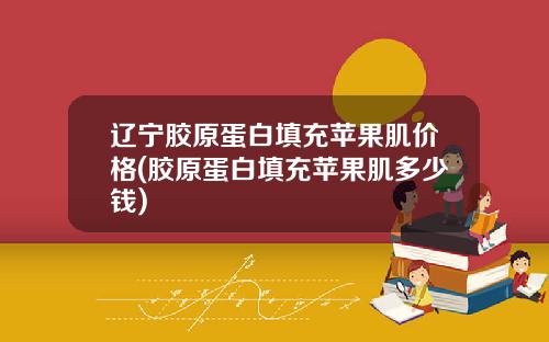 辽宁胶原蛋白填充苹果肌价格(胶原蛋白填充苹果肌多少钱)