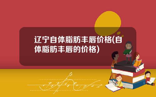 辽宁自体脂肪丰唇价格(自体脂肪丰唇的价格)