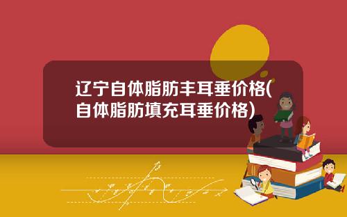 辽宁自体脂肪丰耳垂价格(自体脂肪填充耳垂价格)