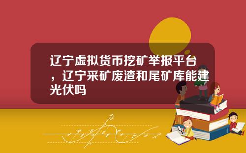 辽宁虚拟货币挖矿举报平台，辽宁采矿废渣和尾矿库能建光伏吗