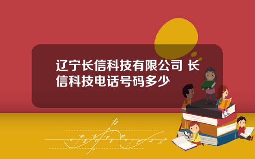 辽宁长信科技有限公司 长信科技电话号码多少