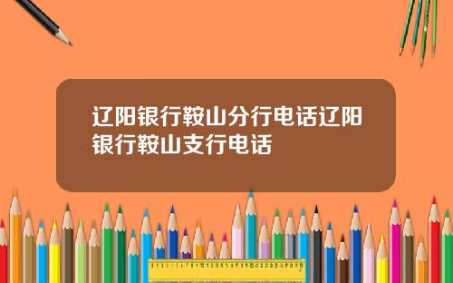 辽阳银行鞍山分行电话辽阳银行鞍山支行电话