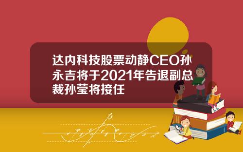 达内科技股票动静CEO孙永吉将于2021年告退副总裁孙莹将接任