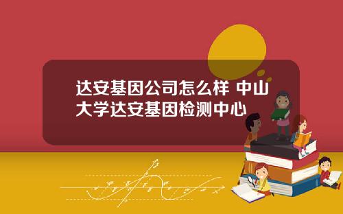 达安基因公司怎么样 中山大学达安基因检测中心