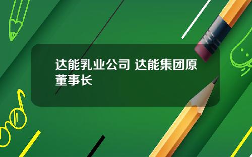达能乳业公司 达能集团原董事长