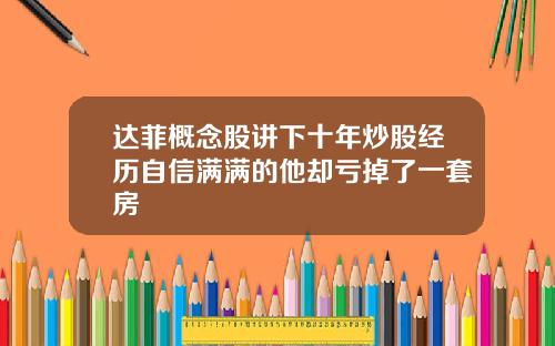 达菲概念股讲下十年炒股经历自信满满的他却亏掉了一套房
