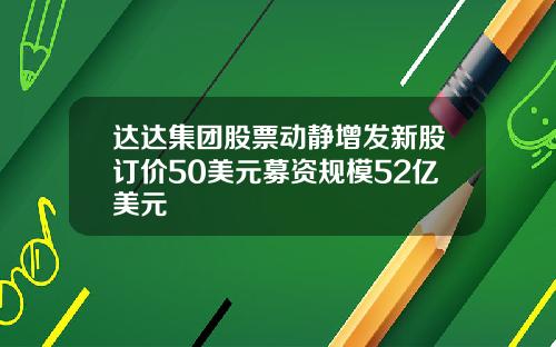 达达集团股票动静增发新股订价50美元募资规模52亿美元