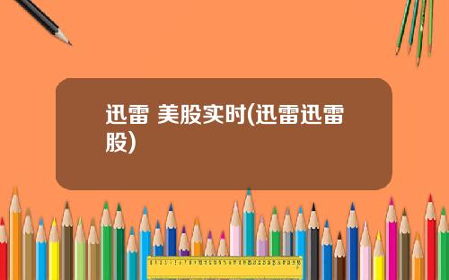 迅雷 美股实时(迅雷迅雷股)