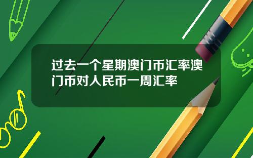 过去一个星期澳门币汇率澳门币对人民币一周汇率