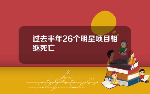 过去半年26个明星项目相继死亡