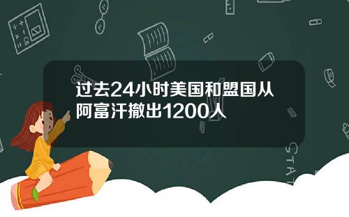 过去24小时美国和盟国从阿富汗撤出1200人