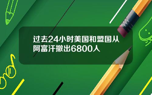 过去24小时美国和盟国从阿富汗撤出6800人