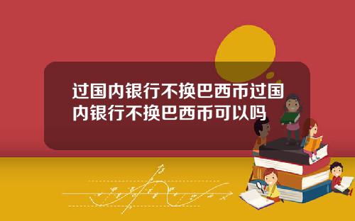 过国内银行不换巴西币过国内银行不换巴西币可以吗