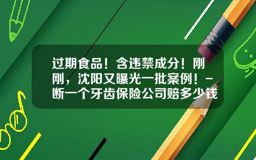 过期食品！含违禁成分！刚刚，沈阳又曝光一批案例！-断一个牙齿保险公司赔多少钱