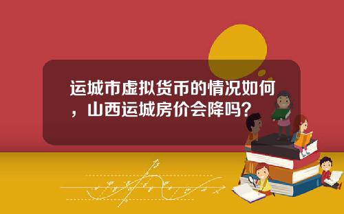 运城市虚拟货币的情况如何，山西运城房价会降吗？