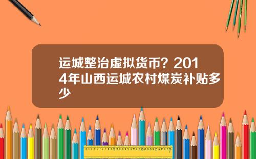 运城整治虚拟货币？2014年山西运城农村煤炭补贴多少