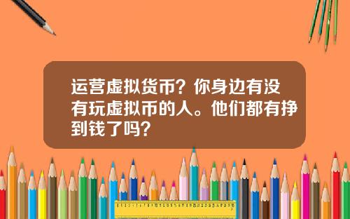 运营虚拟货币？你身边有没有玩虚拟币的人。他们都有挣到钱了吗？