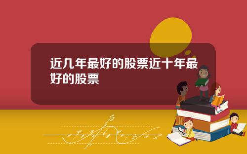 近几年最好的股票近十年最好的股票
