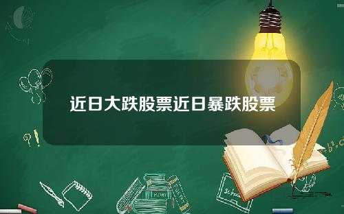 近日大跌股票近日暴跌股票