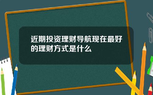 近期投资理财导航现在最好的理财方式是什么