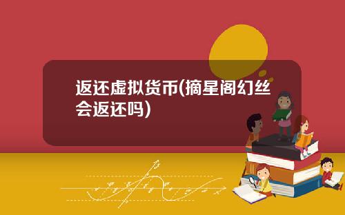 返还虚拟货币(摘星阁幻丝会返还吗)