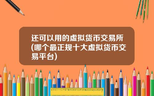还可以用的虚拟货币交易所(哪个最正规十大虚拟货币交易平台)