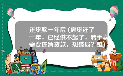 还贷款一年后 (房贷还了一年，已经供不起了，转手卖需要还清贷款，想破局？难)_1