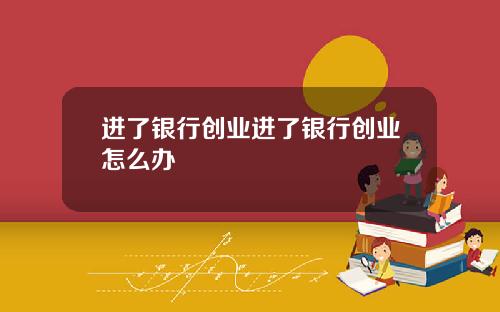 进了银行创业进了银行创业怎么办