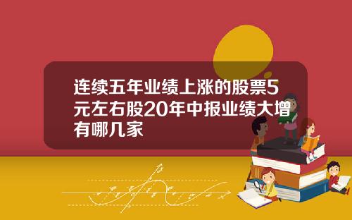连续五年业绩上涨的股票5元左右股20年中报业绩大增有哪几家
