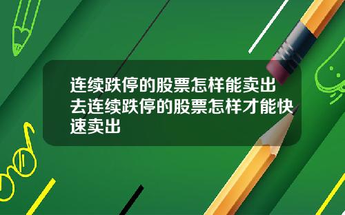 连续跌停的股票怎样能卖出去连续跌停的股票怎样才能快速卖出