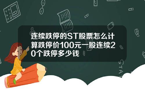 连续跌停的ST股票怎么计算跌停价100元一股连续20个跌停多少钱