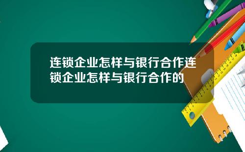 连锁企业怎样与银行合作连锁企业怎样与银行合作的