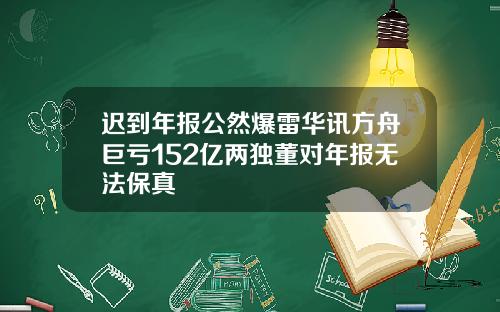 迟到年报公然爆雷华讯方舟巨亏152亿两独董对年报无法保真