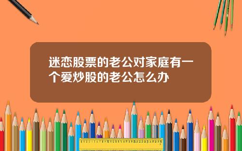 迷恋股票的老公对家庭有一个爱炒股的老公怎么办