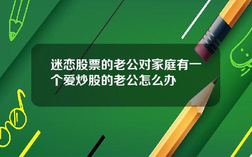 迷恋股票的老公对家庭有一个爱炒股的老公怎么办