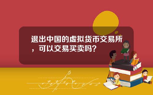 退出中国的虚拟货币交易所，可以交易买卖吗？