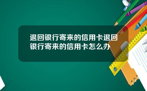 退回银行寄来的信用卡退回银行寄来的信用卡怎么办