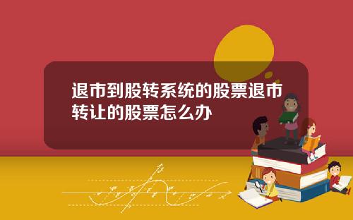 退市到股转系统的股票退市转让的股票怎么办