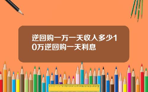 逆回购一万一天收入多少10万逆回购一天利息