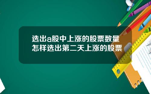 选出a股中上涨的股票数量怎样选出第二天上涨的股票