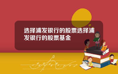 选择浦发银行的股票选择浦发银行的股票基金