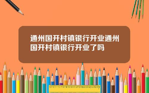 通州国开村镇银行开业通州国开村镇银行开业了吗