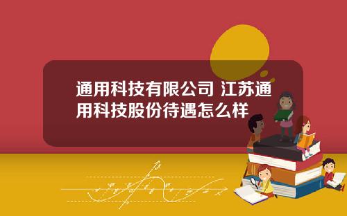通用科技有限公司 江苏通用科技股份待遇怎么样
