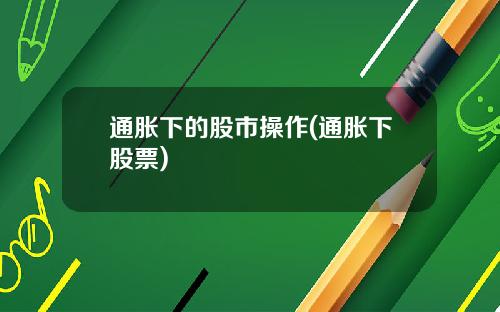 通胀下的股市操作(通胀下股票)