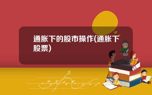 通胀下的股市操作(通胀下股票)