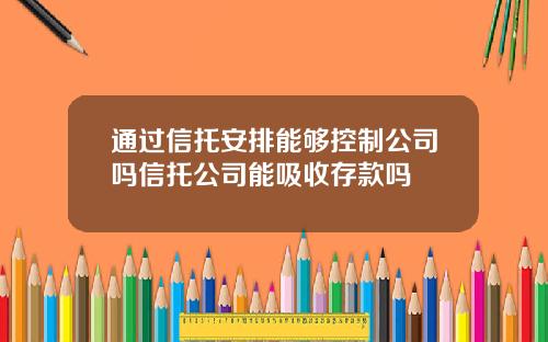 通过信托安排能够控制公司吗信托公司能吸收存款吗