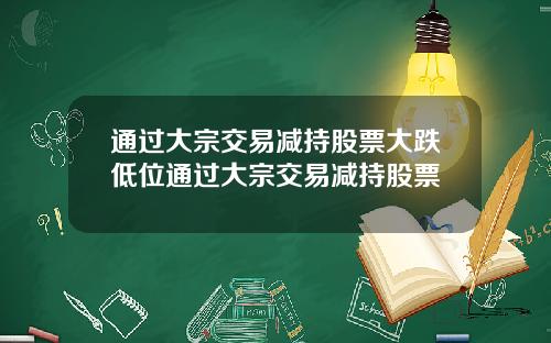 通过大宗交易减持股票大跌低位通过大宗交易减持股票