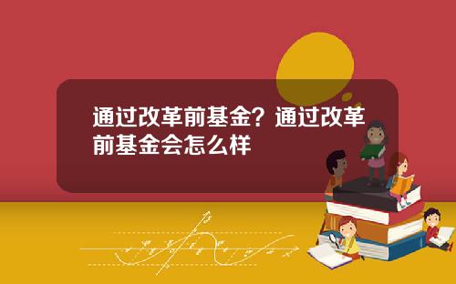 通过改革前基金？通过改革前基金会怎么样