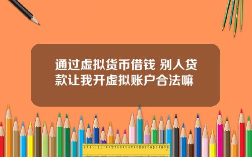通过虚拟货币借钱 别人贷款让我开虚拟账户合法嘛